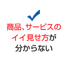 商品、サービスのイイ見せ方が分からない